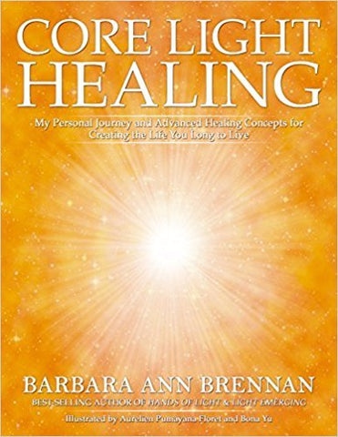 Core Light Healing  My Personal Journey and Advanced Healing Concepts for Creating the Life You Long to Live -  Barbara Ann Brennan